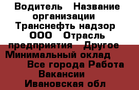 Водитель › Название организации ­ Транснефть надзор, ООО › Отрасль предприятия ­ Другое › Минимальный оклад ­ 25 000 - Все города Работа » Вакансии   . Ивановская обл.